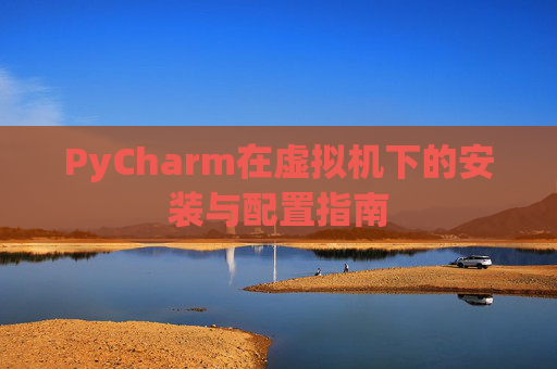 PyCharm在虚拟机下的安装与配置指南