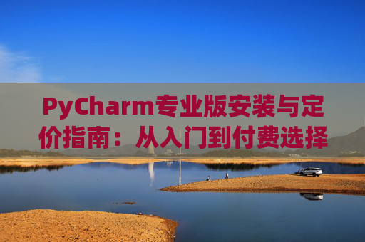PyCharm专业版安装与定价指南：从入门到付费选择
